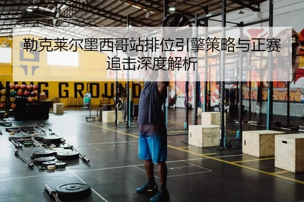 勒克莱尔墨西哥站排位引擎策略与正赛追击深度解析